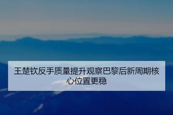 王楚钦反手质量提升观察巴黎后新周期核心位置更稳