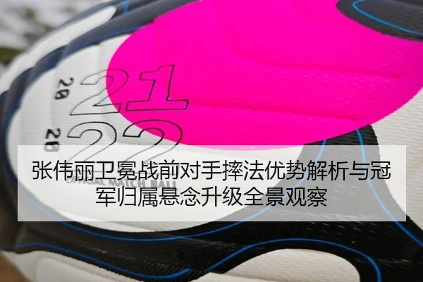 张伟丽卫冕战前对手摔法优势解析与冠军归属悬念升级全景观察